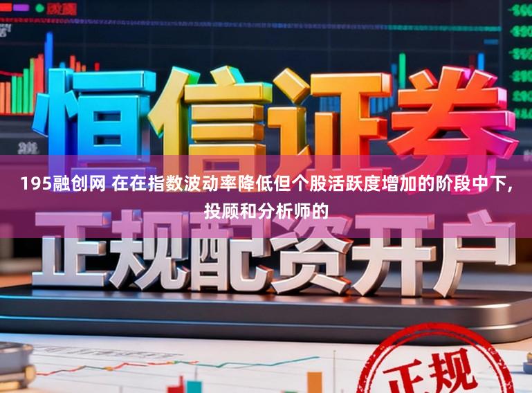 195融创网 在在指数波动率降低但个股活跃度增加的阶段中下，投顾和分析师的