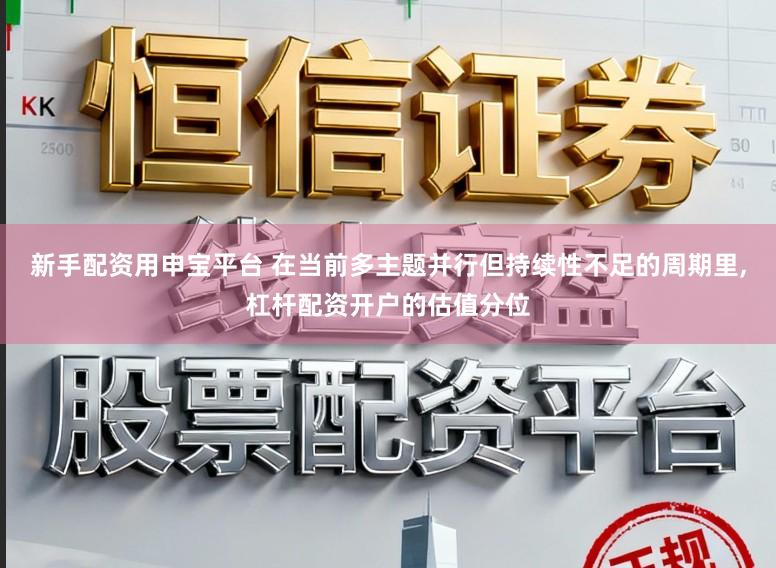 新手配资用申宝平台 在当前多主题并行但持续性不足的周期里，杠杆配资开户的估值分位