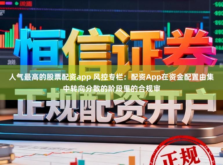 人气最高的股票配资app 风控专栏：配资App在资金配置由集中转向分散的阶段里的合规审