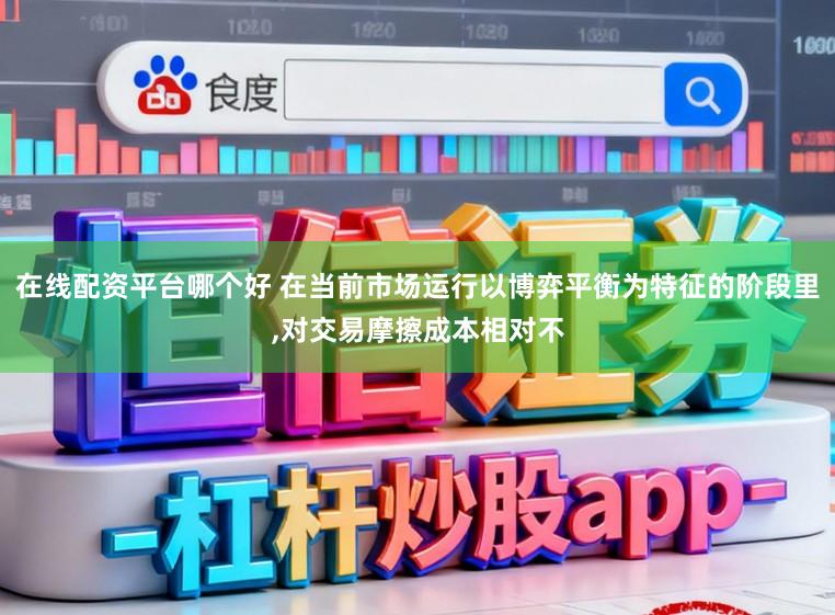 在线配资平台哪个好 在当前市场运行以博弈平衡为特征的阶段里，对交易摩擦成本相对不