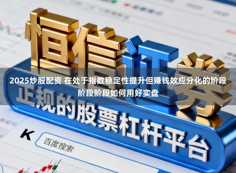 2025炒股配资 在处于指数稳定性提升但赚钱效应分化的阶段阶段阶段如何用好实盘