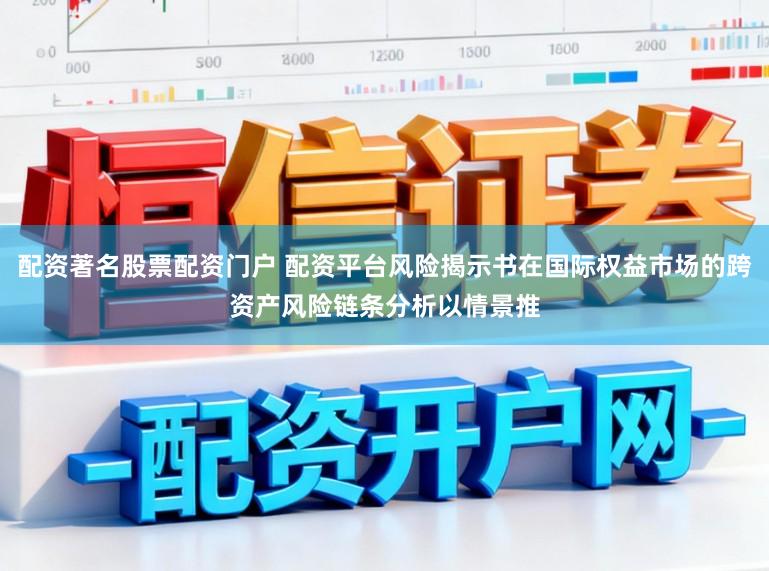 配资著名股票配资门户 配资平台风险揭示书在国际权益市场的跨资产风险链条分析以情景推