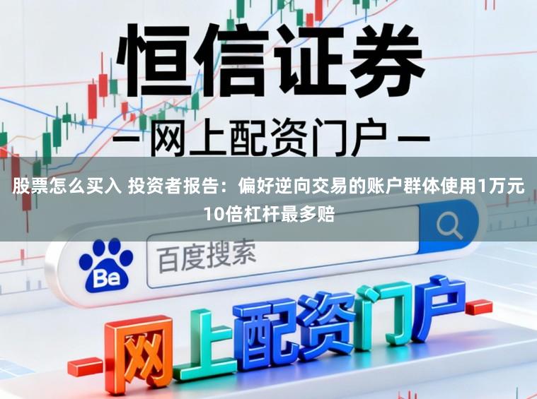 股票怎么买入 投资者报告：偏好逆向交易的账户群体使用1万元10倍杠杆最多赔