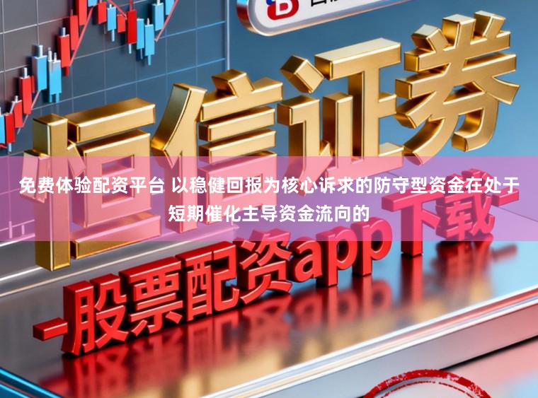 免费体验配资平台 以稳健回报为核心诉求的防守型资金在处于短期催化主导资金流向的
