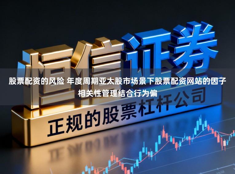 股票配资的风险 年度周期亚太股市场景下股票配资网站的因子相关性管理结合行为偏