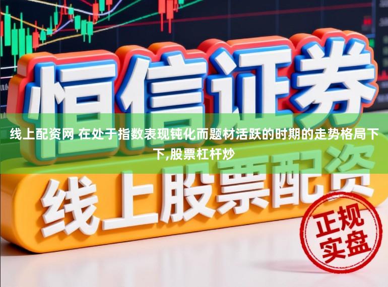 线上配资网 在处于指数表现钝化而题材活跃的时期的走势格局下下，股票杠杆炒