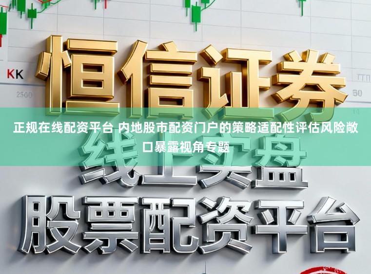 正规在线配资平台 内地股市配资门户的策略适配性评估风险敞口暴露视角专题