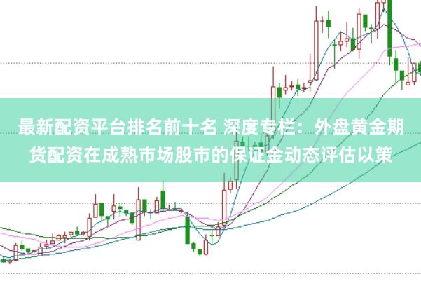 最新配资平台排名前十名 深度专栏：外盘黄金期货配资在成熟市场股市的保证金动态评估以策