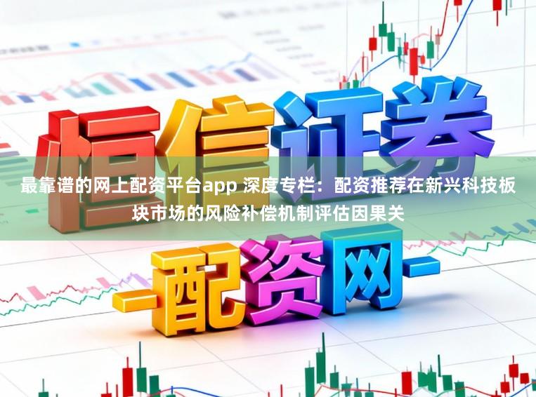 最靠谱的网上配资平台app 深度专栏：配资推荐在新兴科技板块市场的风险补偿机制评估因果关