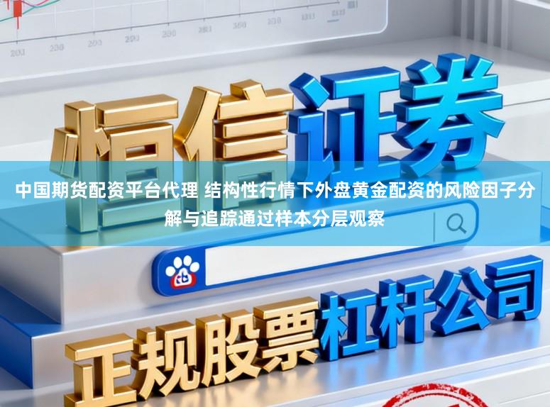 中国期货配资平台代理 结构性行情下外盘黄金配资的风险因子分解与追踪通过样本分层观察
