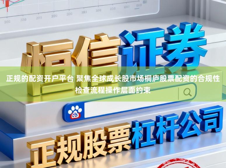 正规的配资开户平台 聚焦全球成长股市场桐庐股票配资的合规性检查流程操作层面约束