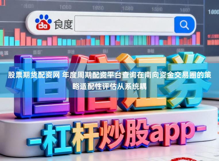 股票期货配资网 年度周期配资平台查询在南向资金交易圈的策略适配性评估从系统耦