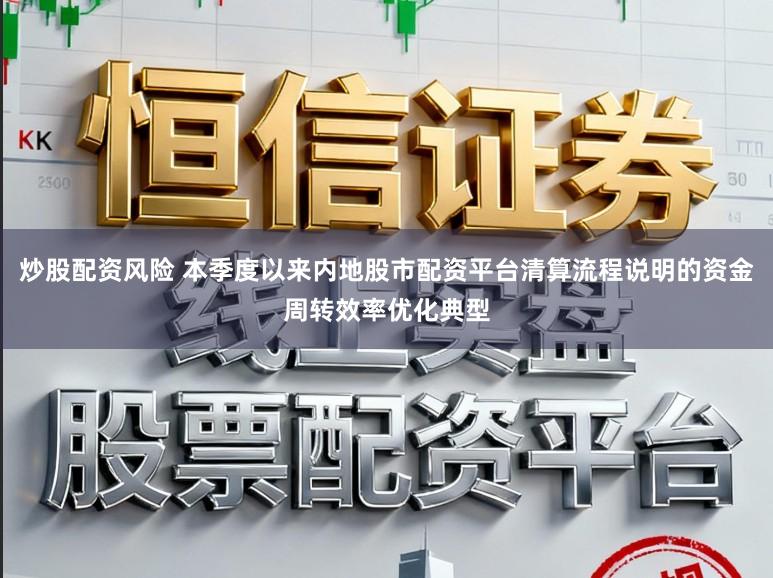 炒股配资风险 本季度以来内地股市配资平台清算流程说明的资金周转效率优化典型