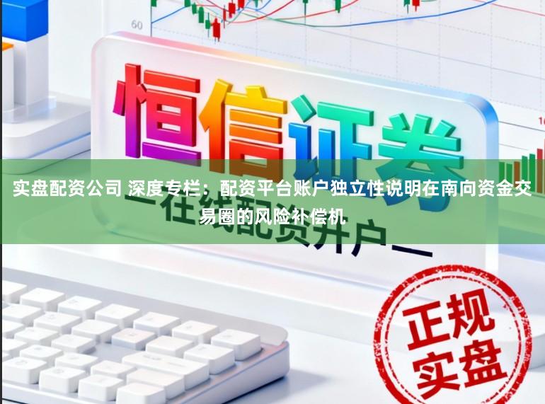实盘配资公司 深度专栏：配资平台账户独立性说明在南向资金交易圈的风险补偿机