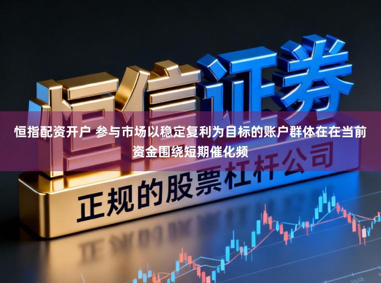 恒指配资开户 参与市场以稳定复利为目标的账户群体在在当前资金围绕短期催化频