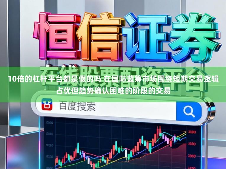 10倍的杠杆平台都是假的吗 在国际蓝筹市场围绕短期交易逻辑占优但趋势确认困难的阶段的交易