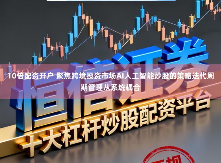 10倍配资开户 聚焦跨境投资市场AI人工智能炒股的策略迭代周期管理从系统耦合