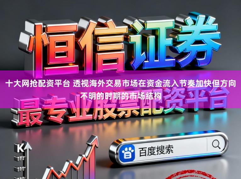十大网抢配资平台 透视海外交易市场在资金流入节奏加快但方向不明的时期的市场结构