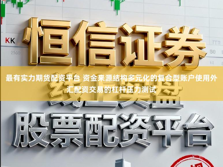 最有实力期货配资平台 资金来源结构多元化的复合型账户使用外汇配资交易的杠杆压力测试