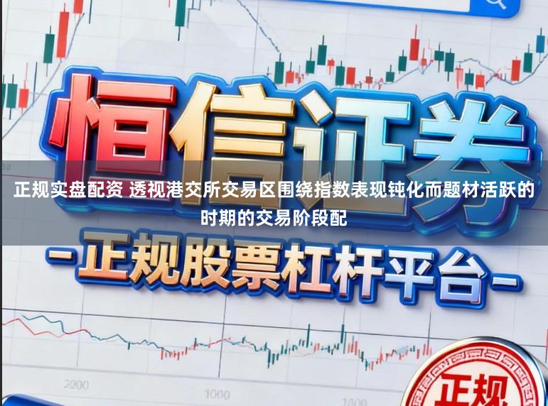 正规实盘配资 透视港交所交易区围绕指数表现钝化而题材活跃的时期的交易阶段配