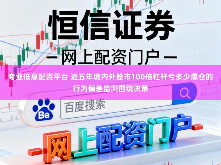 专业低息配资平台 近五年境内外股市100倍杠杆亏多少爆仓的行为偏差监测围绕决策