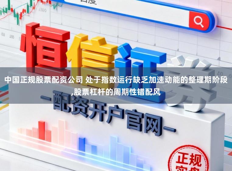 中国正规股票配资公司 处于指数运行缺乏加速动能的整理期阶段,股票杠杆的周期性错配风