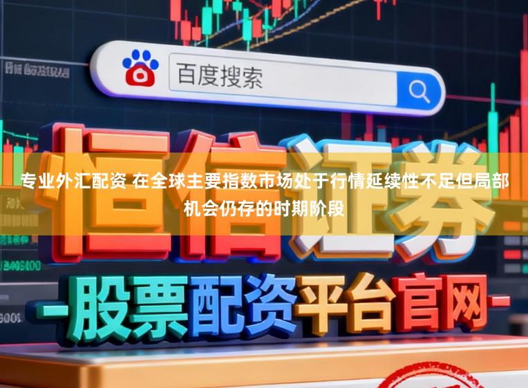 专业外汇配资 在全球主要指数市场处于行情延续性不足但局部机会仍存的时期阶段