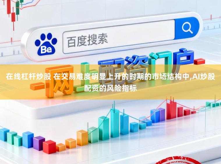 在线杠杆炒股 在交易难度明显上升的时期的市场结构中,AI炒股配资的风险指标