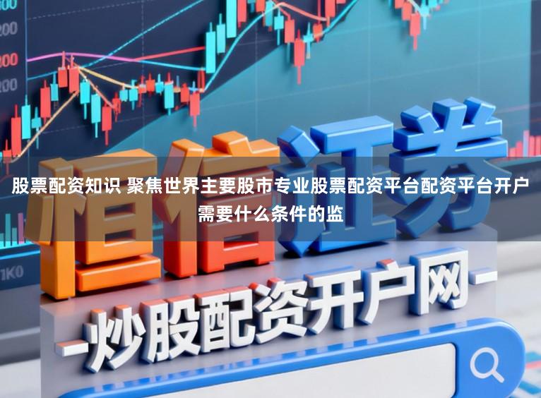 股票配资知识 聚焦世界主要股市专业股票配资平台配资平台开户需要什么条件的监