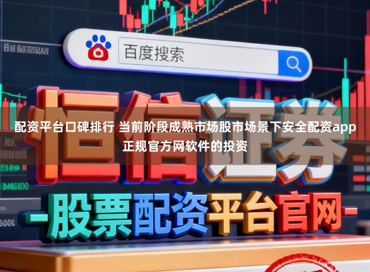 配资平台口碑排行 当前阶段成熟市场股市场景下安全配资app正规官方网软件的投资