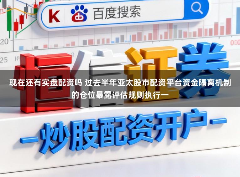 现在还有实盘配资吗 过去半年亚太股市配资平台资金隔离机制的仓位暴露评估规则执行一