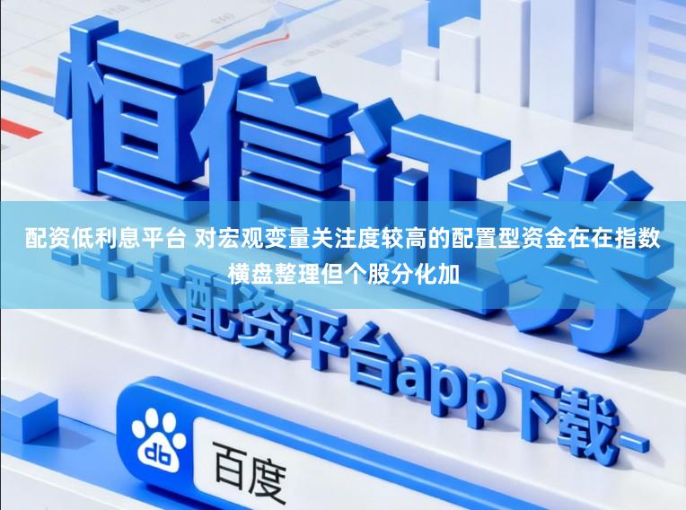 配资低利息平台 对宏观变量关注度较高的配置型资金在在指数横盘整理但个股分化加