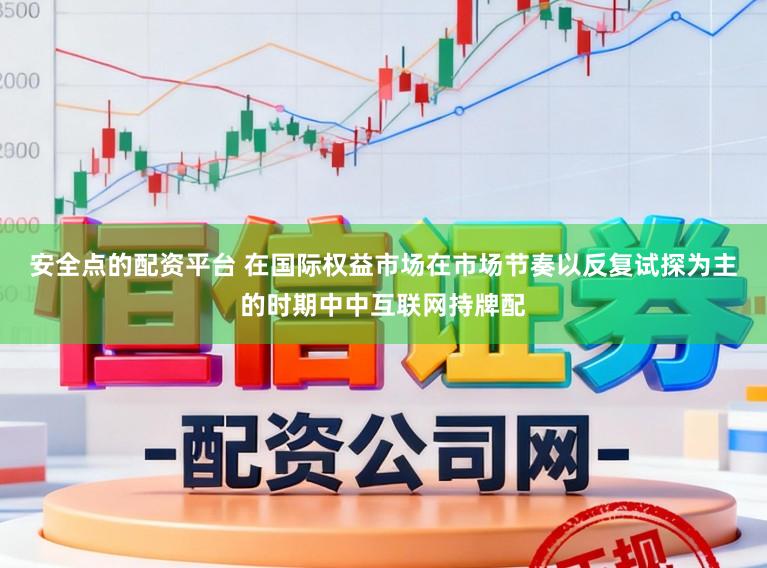 安全点的配资平台 在国际权益市场在市场节奏以反复试探为主的时期中中互联网持牌配