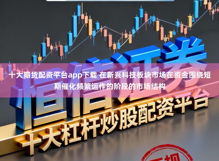 十大期货配资平台app下载 在新兴科技板块市场在资金围绕短期催化频繁运作的阶段的市场结构
