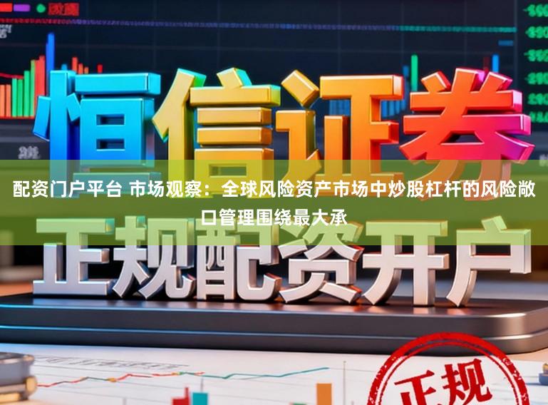 配资门户平台 市场观察:全球风险资产市场中炒股杠杆的风险敞口管理围绕最大承