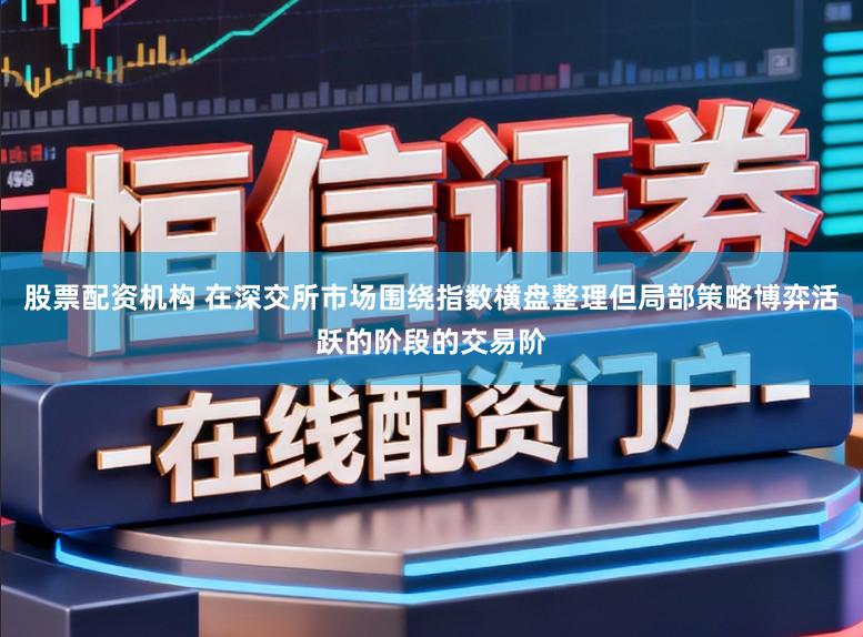 股票配资机构 在深交所市场围绕指数横盘整理但局部策略博弈活跃的阶段的交易阶