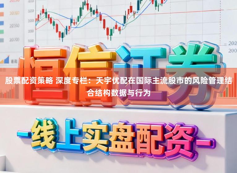 股票配资策略 深度专栏:天宇优配在国际主流股市的风险管理结合结构数据与行为