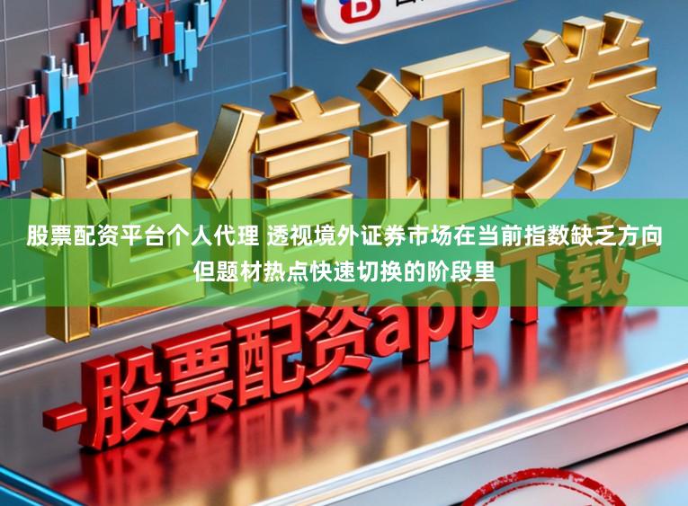 股票配资平台个人代理 透视境外证券市场在当前指数缺乏方向但题材热点快速切换的阶段里
