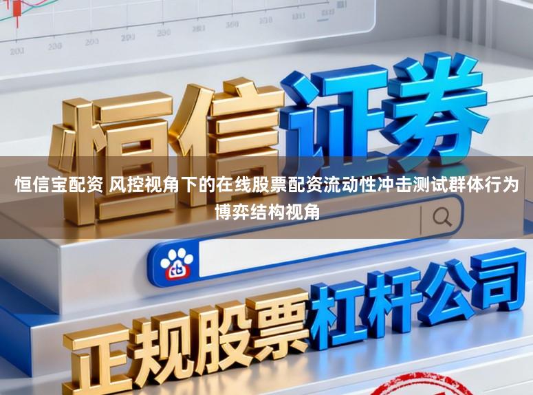 恒信宝配资 风控视角下的在线股票配资流动性冲击测试群体行为博弈结构视角