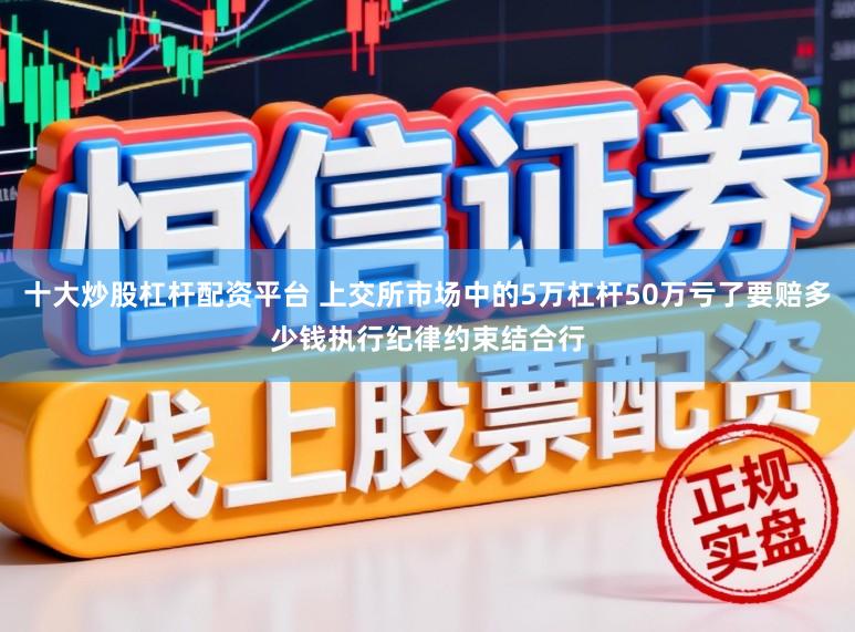 十大炒股杠杆配资平台 上交所市场中的5万杠杆50万亏了要赔多少钱执行纪律约束结合行