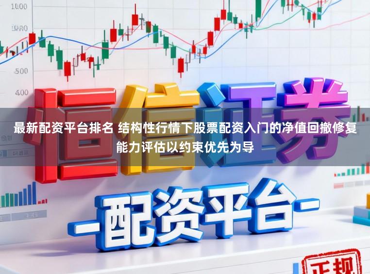 最新配资平台排名 结构性行情下股票配资入门的净值回撤修复能力评估以约束优先为导