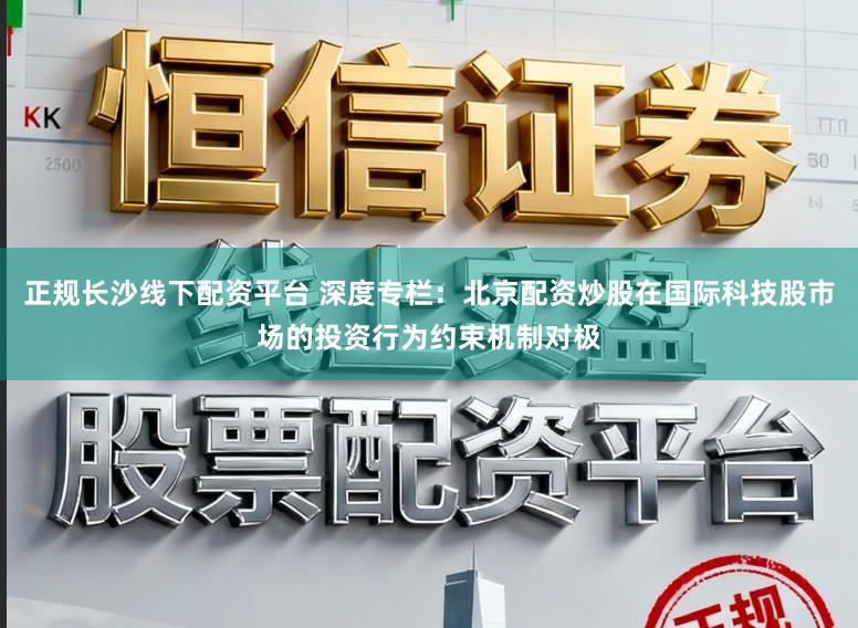 正规长沙线下配资平台 深度专栏：北京配资炒股在国际科技股市场的投资行为约束机制对极