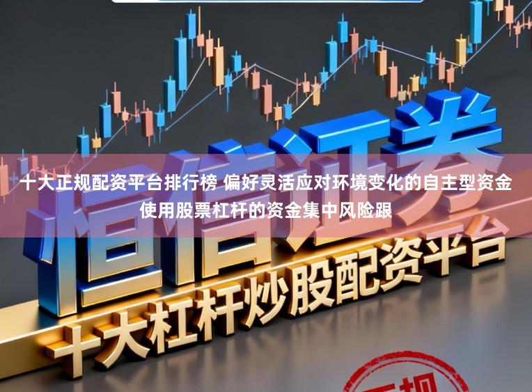十大正规配资平台排行榜 偏好灵活应对环境变化的自主型资金使用股票杠杆的资金集中风险跟