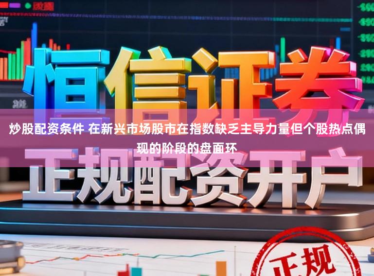 炒股配资条件 在新兴市场股市在指数缺乏主导力量但个股热点偶现的阶段的盘面环