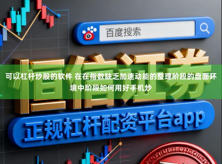 可以杠杆炒股的软件 在在指数缺乏加速动能的整理阶段的盘面环境中阶段如何用好手机炒