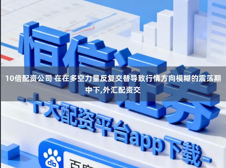 10倍配资公司 在在多空力量反复交替导致行情方向模糊的震荡期中下，外汇配资交