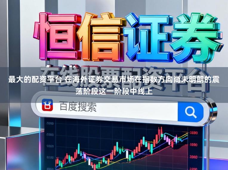 最大的配资平台 在海外证券交易市场在指数方向尚未明朗的震荡阶段这一阶段中线上