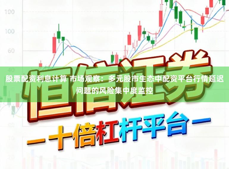 股票配资利息计算 市场观察：多元股市生态中配资平台行情延迟问题的风险集中度监控