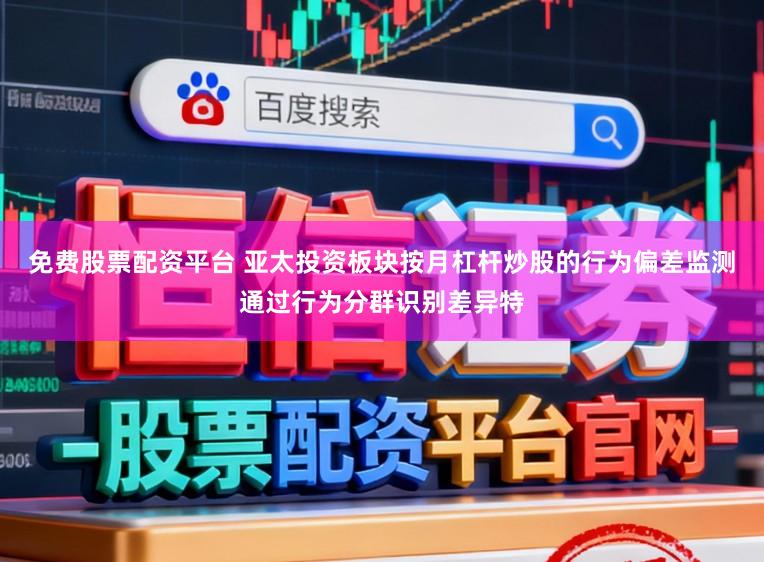 免费股票配资平台 亚太投资板块按月杠杆炒股的行为偏差监测通过行为分群识别差异特