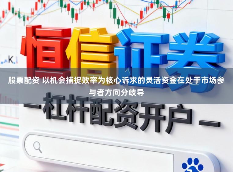 股票配资 以机会捕捉效率为核心诉求的灵活资金在处于市场参与者方向分歧导